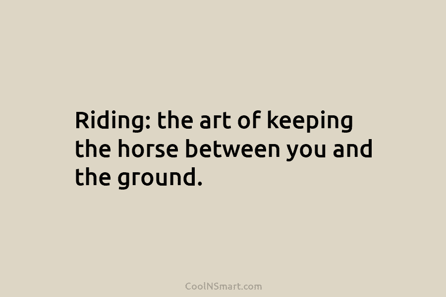 Riding: the art of keeping the horse between you and the ground.