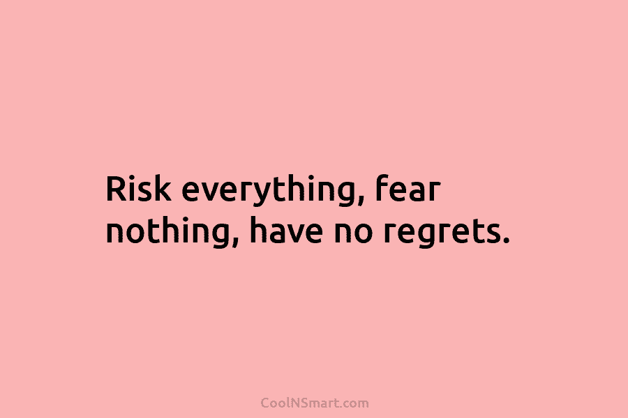Risk everything, fear nothing, have no regrets.