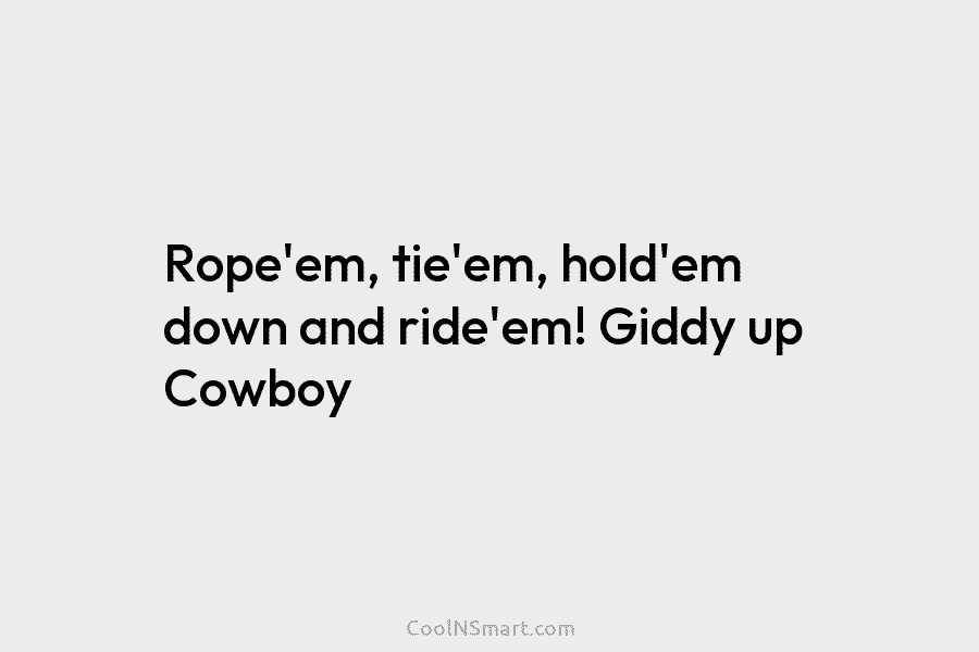Rope’em, tie’em, hold’em down and ride’em! Giddy up Cowboy