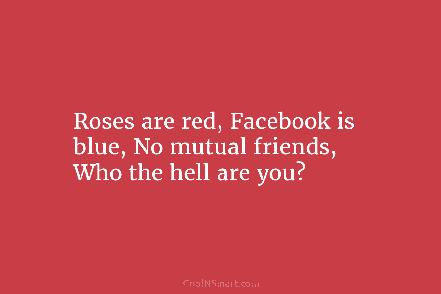 Roses are red, Facebook is blue, No mutual friends, Who the hell are you?