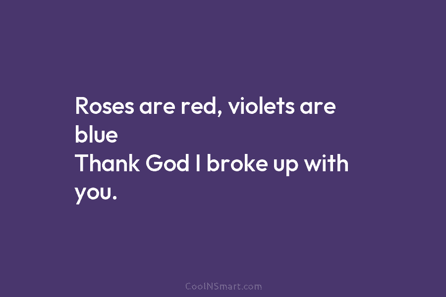 Roses are red, violets are blue Thank God I broke up with you.