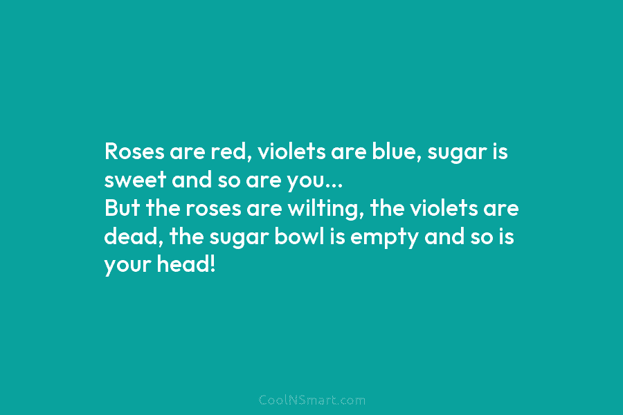 Roses are red, violets are blue, sugar is sweet and so are you… But the...