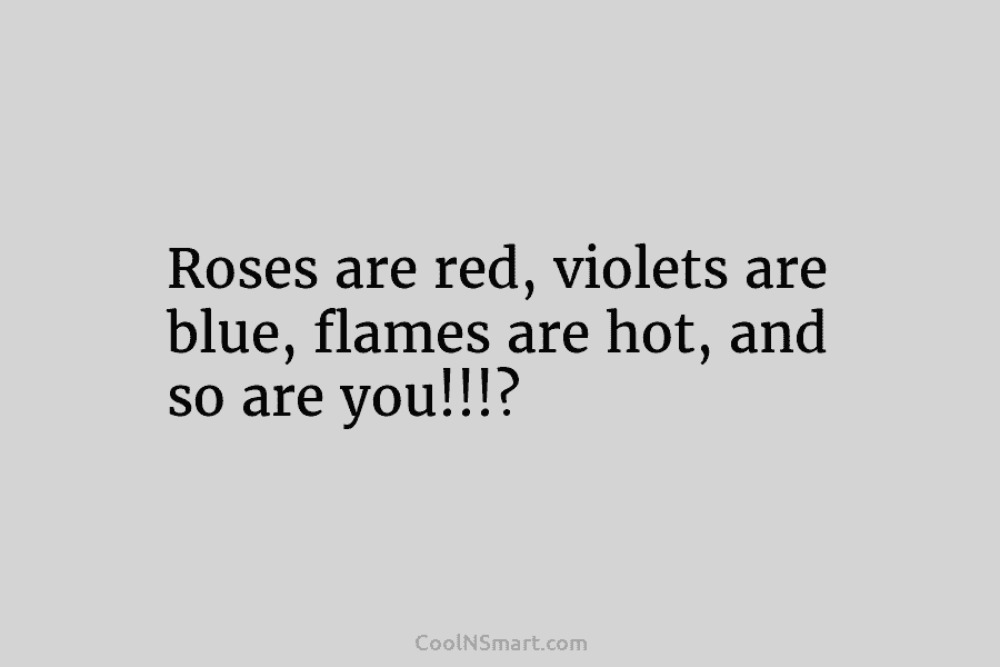 Roses are red, violets are blue, flames are hot, and so are you!!!?