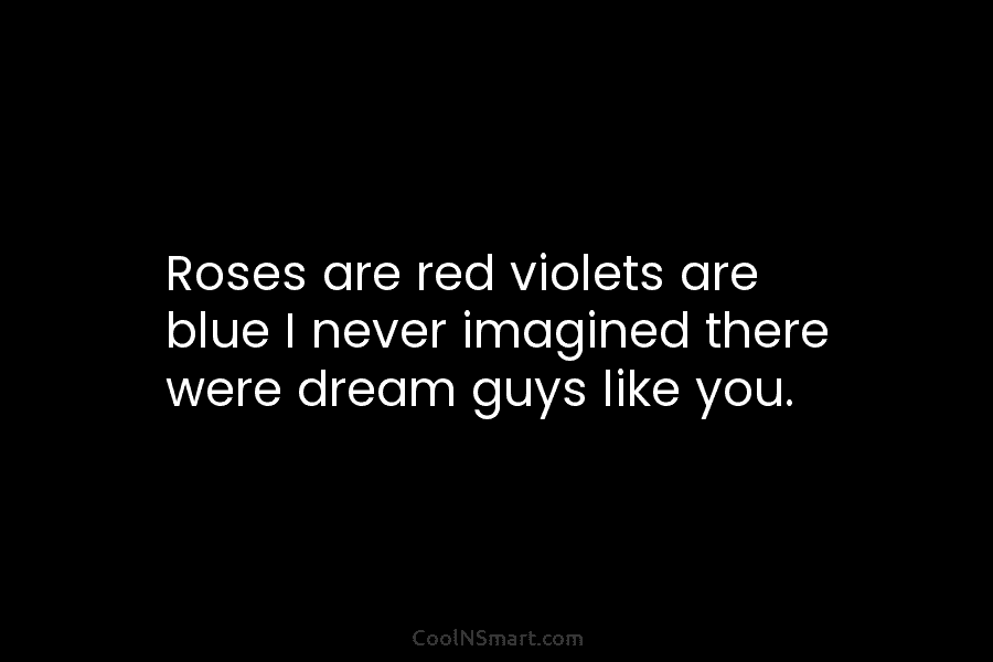 Roses are red violets are blue I never imagined there were dream guys like you.