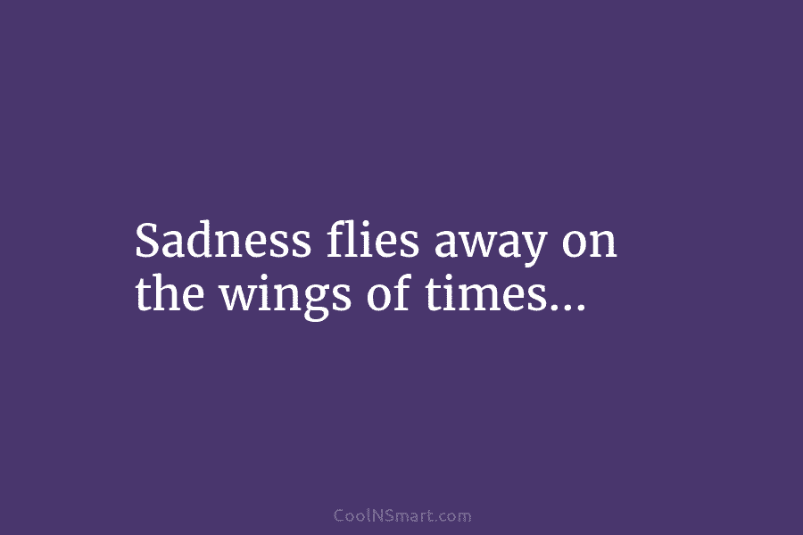 Sadness flies away on the wings of times…