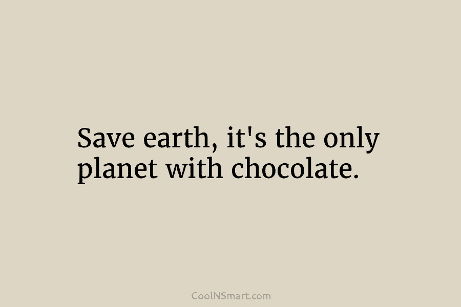 Save earth, it’s the only planet with chocolate.