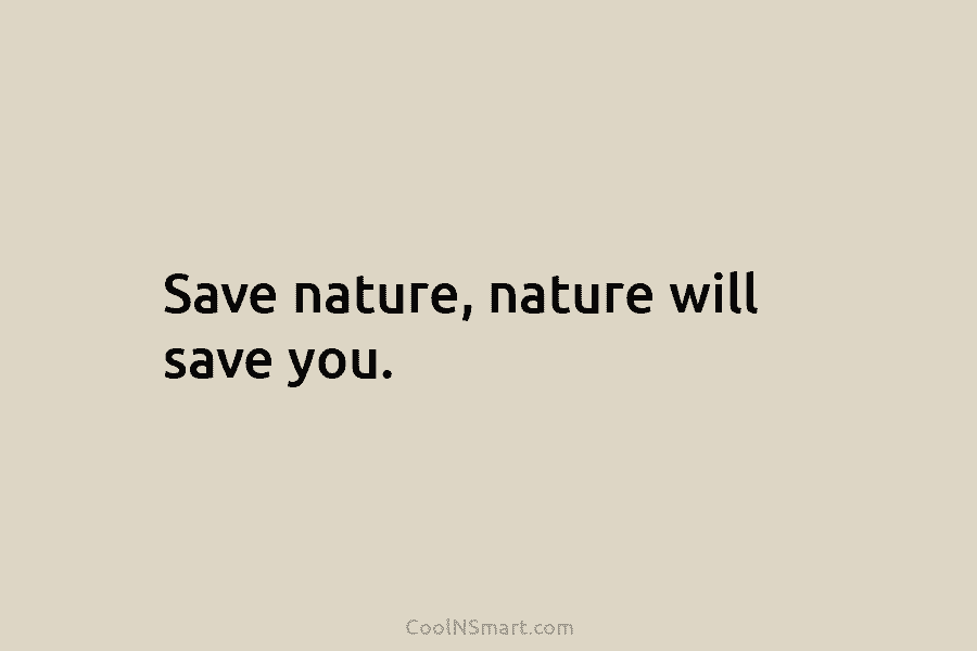 Save nature, nature will save you.