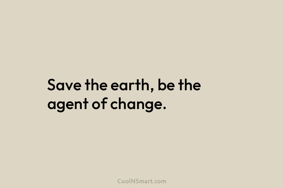 Save the earth, be the agent of change.