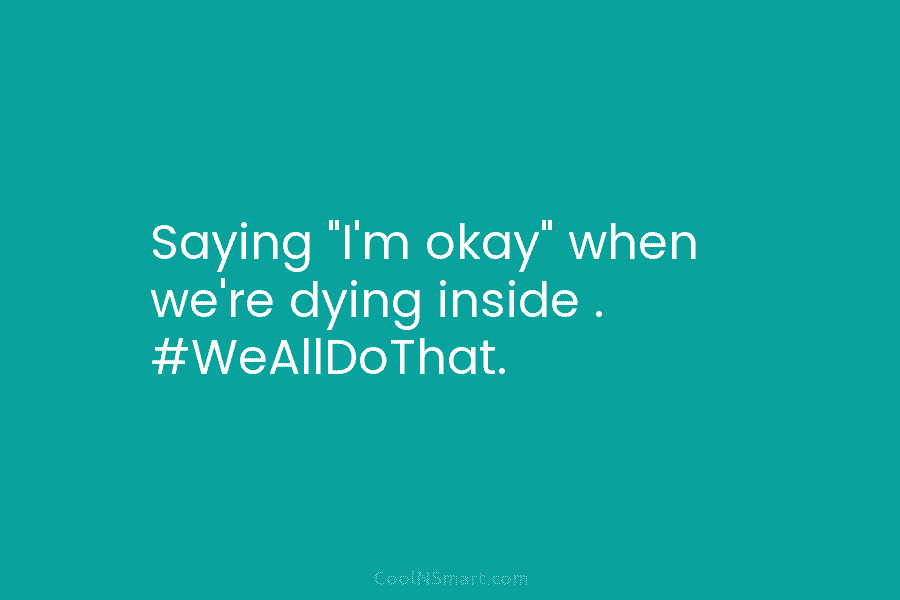 Saying “I’m okay” when we’re dying inside . #WeAllDoThat.