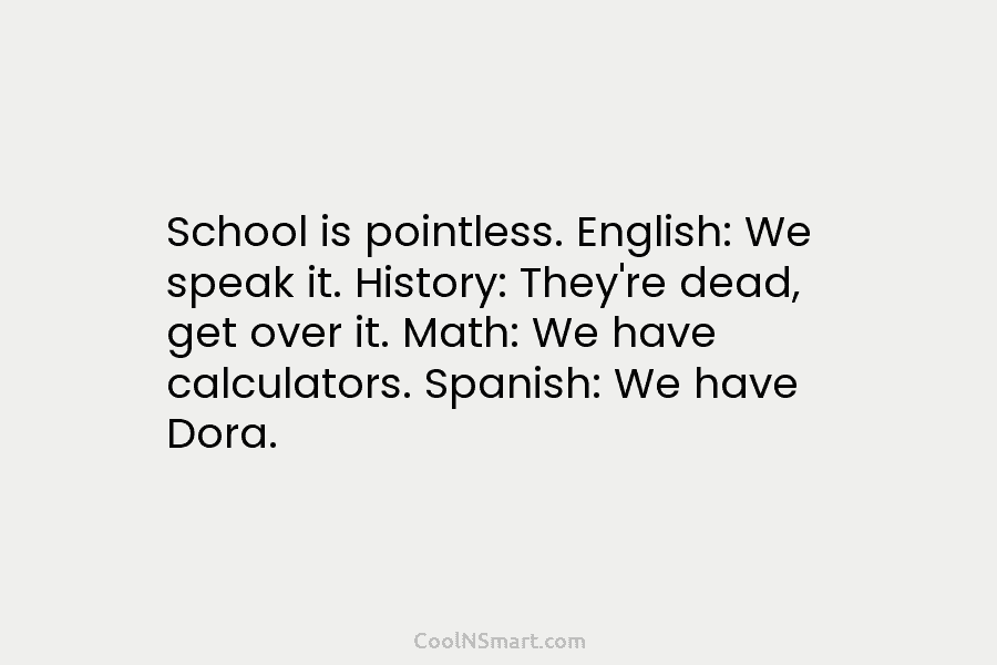 School is pointless. English: We speak it. History: They’re dead, get over it. Math: We...
