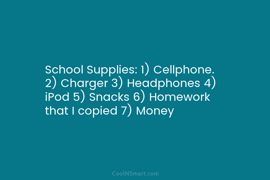 School Supplies: 1) Cellphone. 2) Charger 3) Headphones 4) iPod 5) Snacks 6) Homework that...