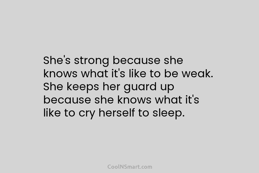She’s strong because she knows what it’s like to be weak. She keeps her guard...