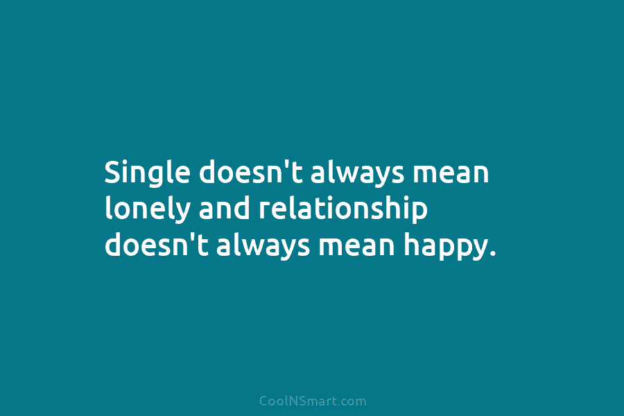 Single doesn’t always mean lonely and relationship doesn’t always mean happy.
