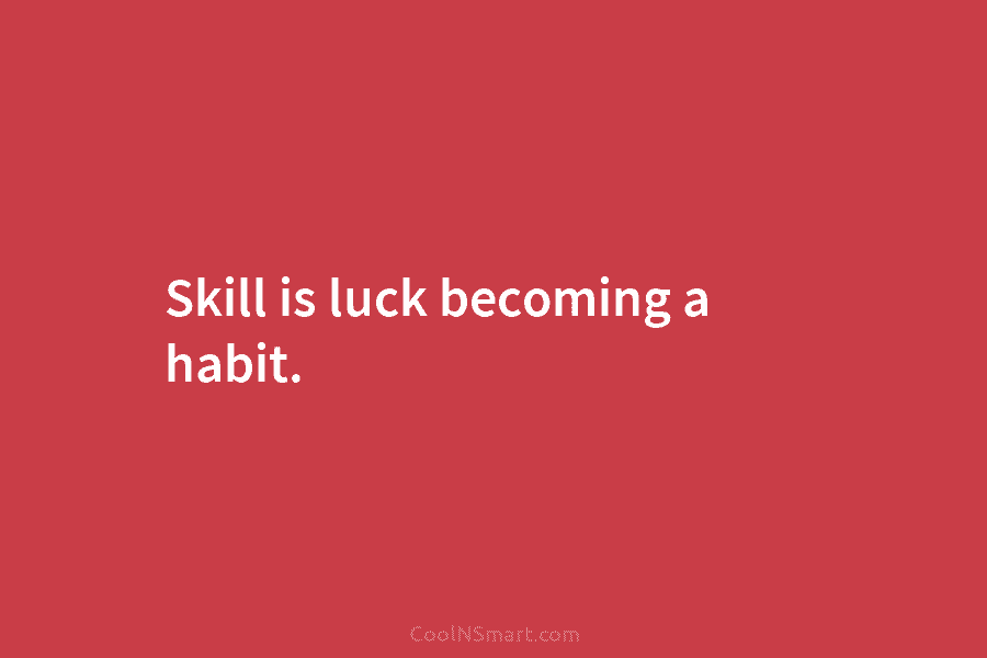 Skill is luck becoming a habit.