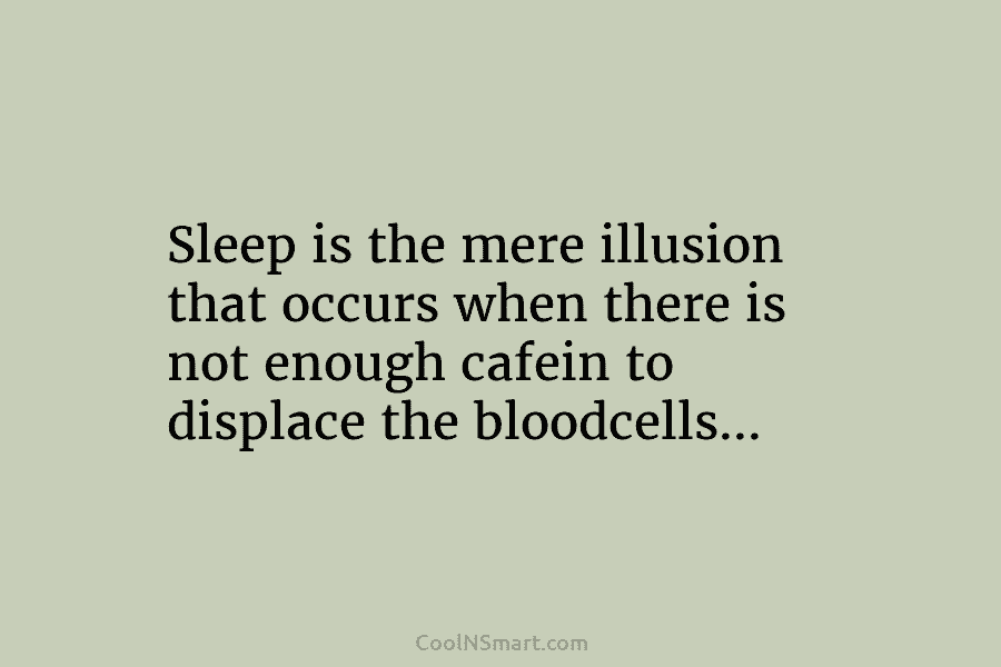 Sleep is the mere illusion that occurs when there is not enough cafein to displace...
