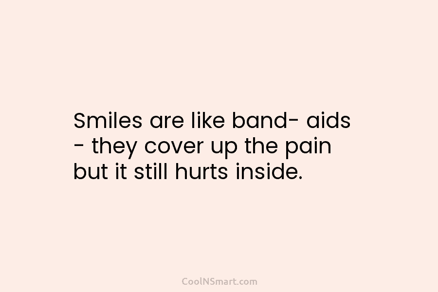 Smiles are like band- aids – they cover up the pain but it still hurts...