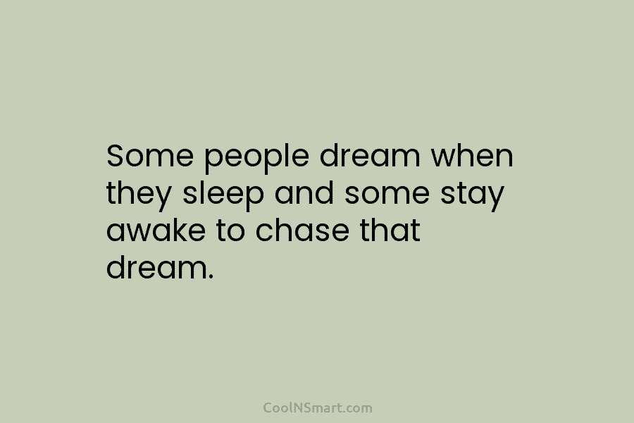 Some people dream when they sleep and some stay awake to chase that dream.