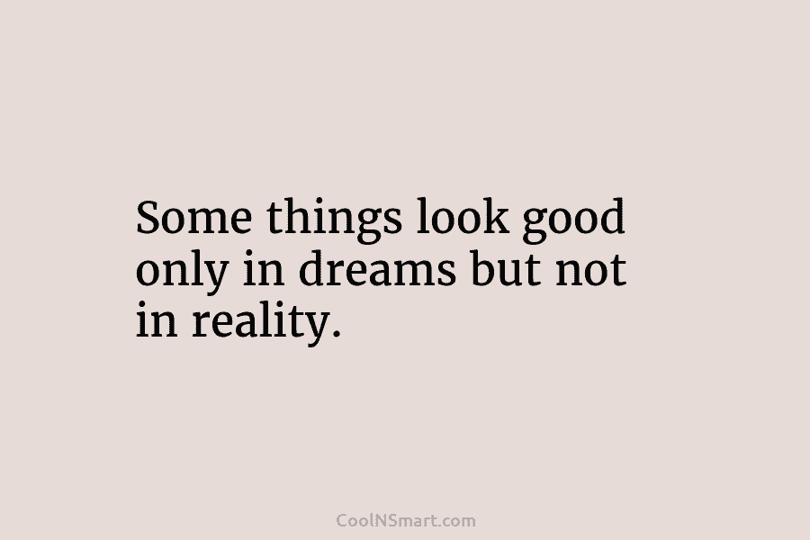 Some things look good only in dreams but not in reality.