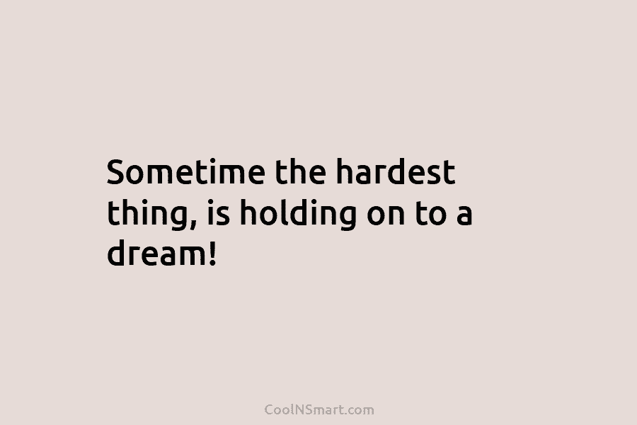 Sometime the hardest thing, is holding on to a dream!