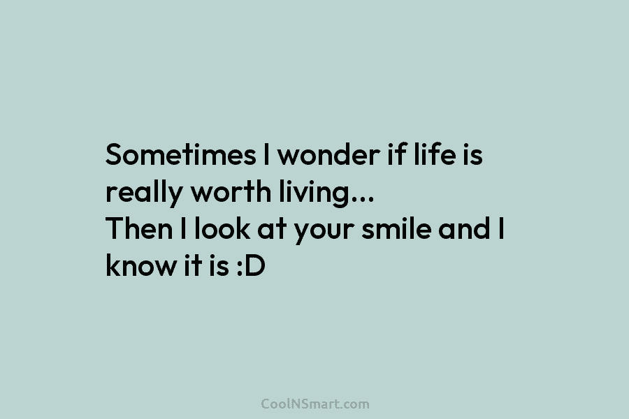 Sometimes I wonder if life is really worth living… Then I look at your smile...