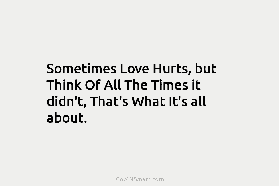 Sometimes Love Hurts, but Think Of All The Times it didn’t, That’s What It’s all...