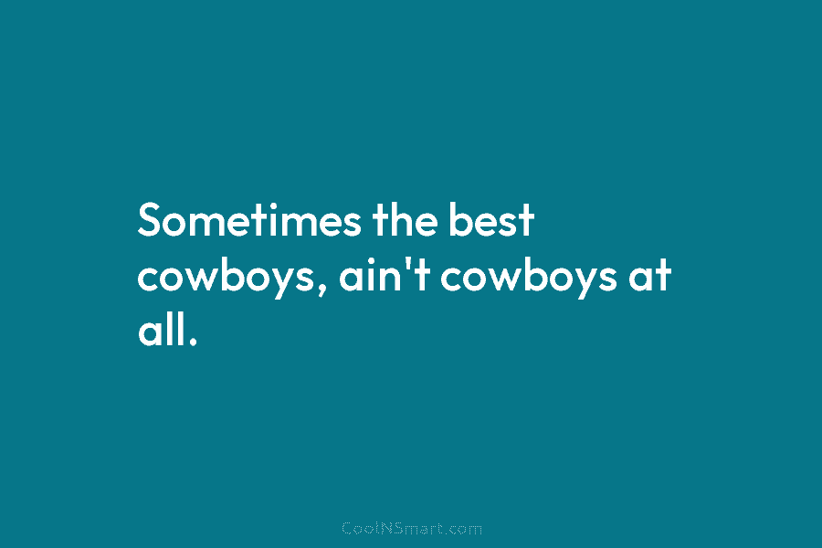 Sometimes the best cowboys, ain’t cowboys at all.