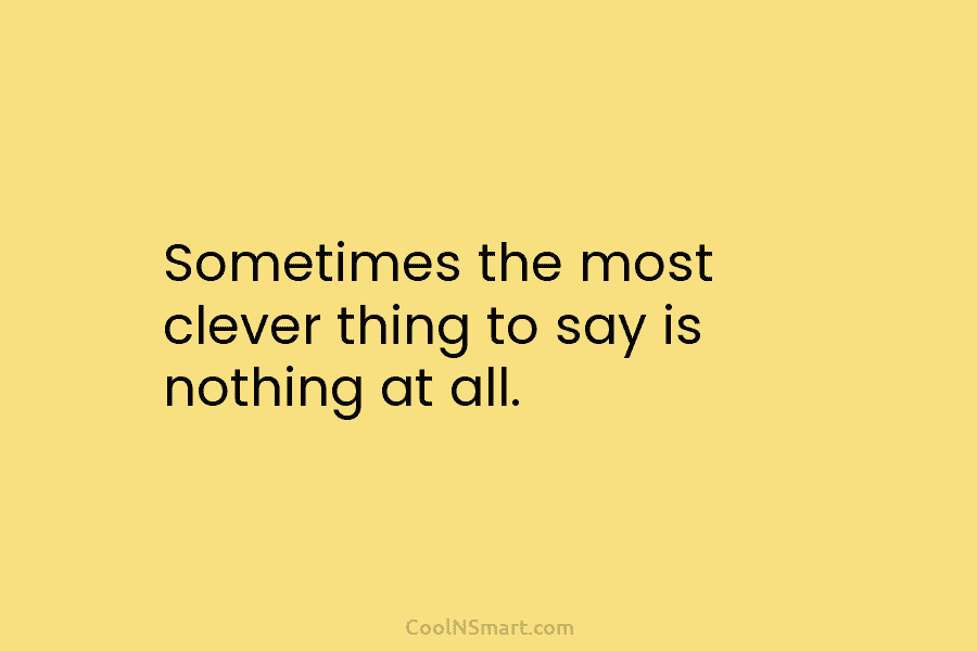 Sometimes the most clever thing to say is nothing at all.