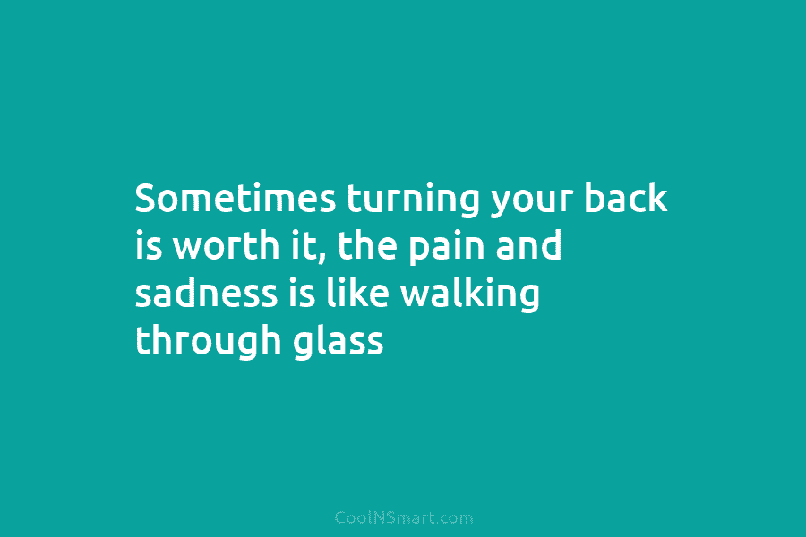 Sometimes turning your back is worth it, the pain and sadness is like walking through...