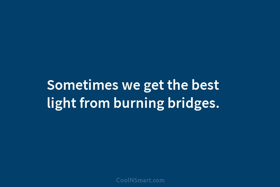 Sometimes we get the best light from burning bridges.