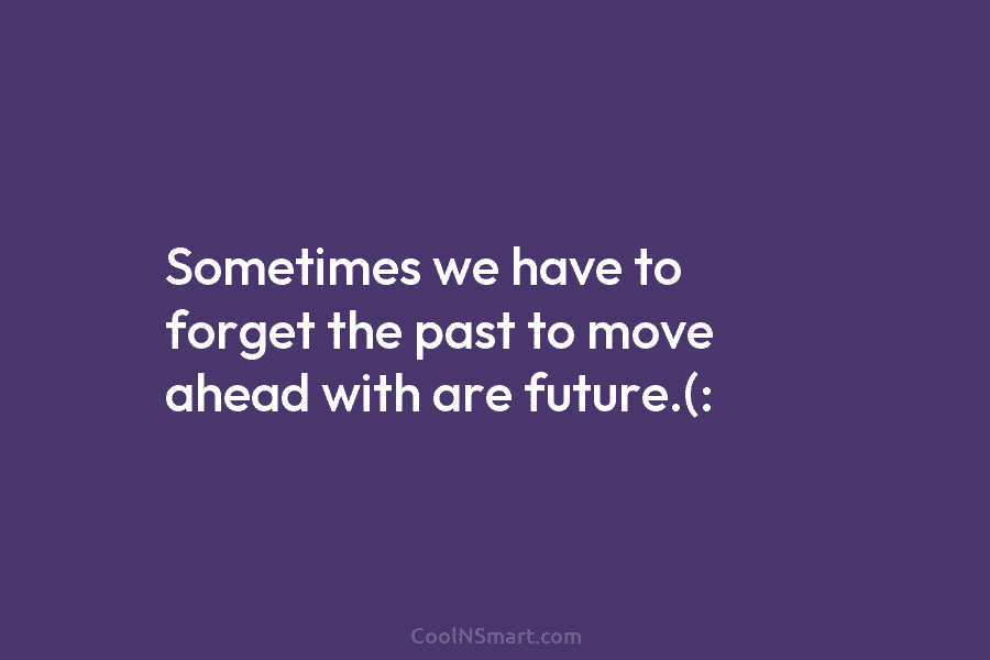 Sometimes we have to forget the past to move ahead with are future.(: