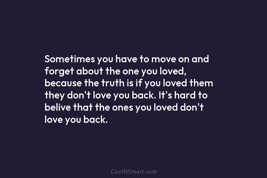 Sometimes you have to move on and forget about the one you loved, because the truth is if you loved...