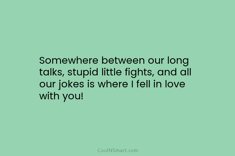 Somewhere between our long talks, stupid little fights, and all our jokes is where I...
