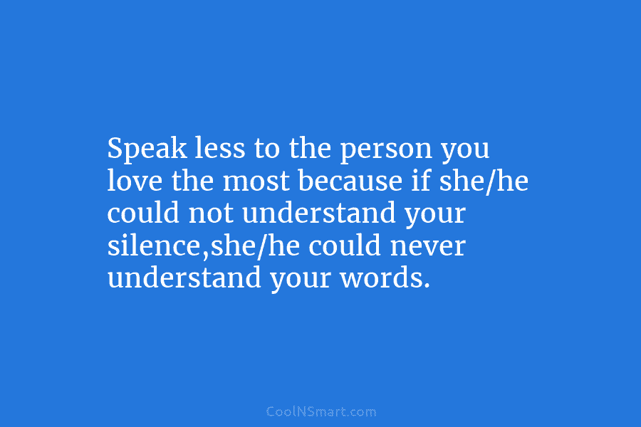 Speak less to the person you love the most because if she/he could not understand your silence,she/he could never understand...