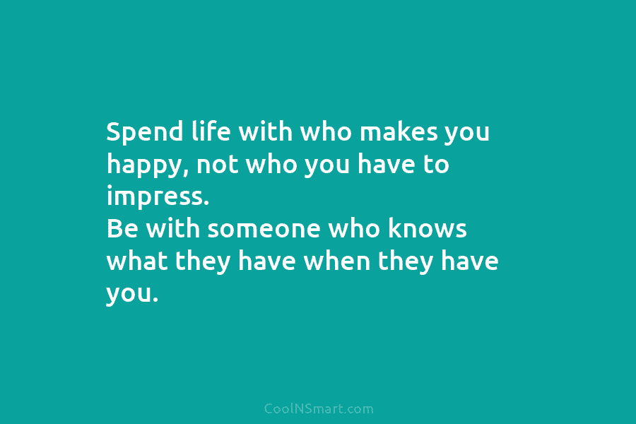 Spend life with who makes you happy, not who you have to impress. Be with...