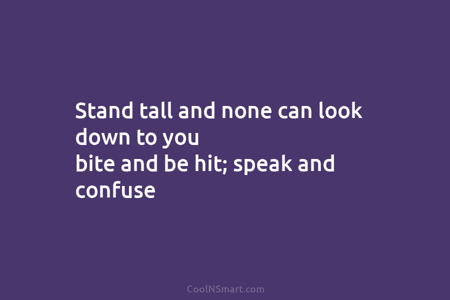 Stand tall and none can look down to you bite and be hit; speak and confuse
