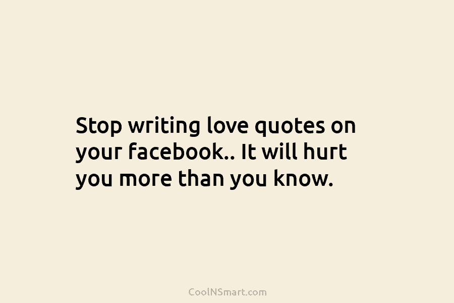 Stop writing love quotes on your facebook.. It will hurt you more than you know.