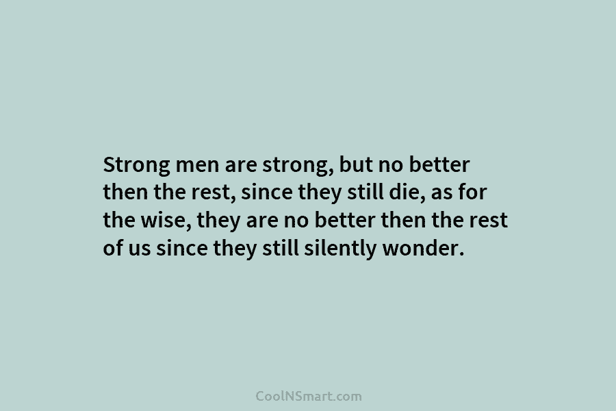Strong men are strong, but no better then the rest, since they still die, as for the wise, they are...