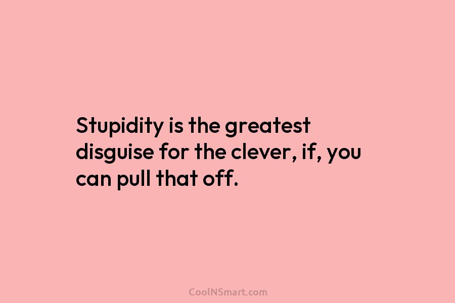 Stupidity is the greatest disguise for the clever, if, you can pull that off.