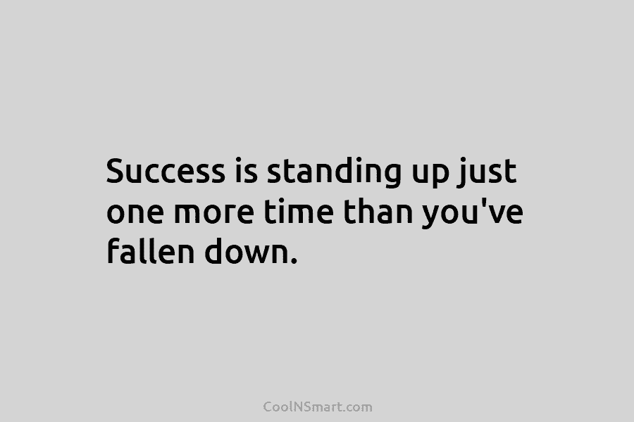 Success is standing up just one more time than you’ve fallen down.