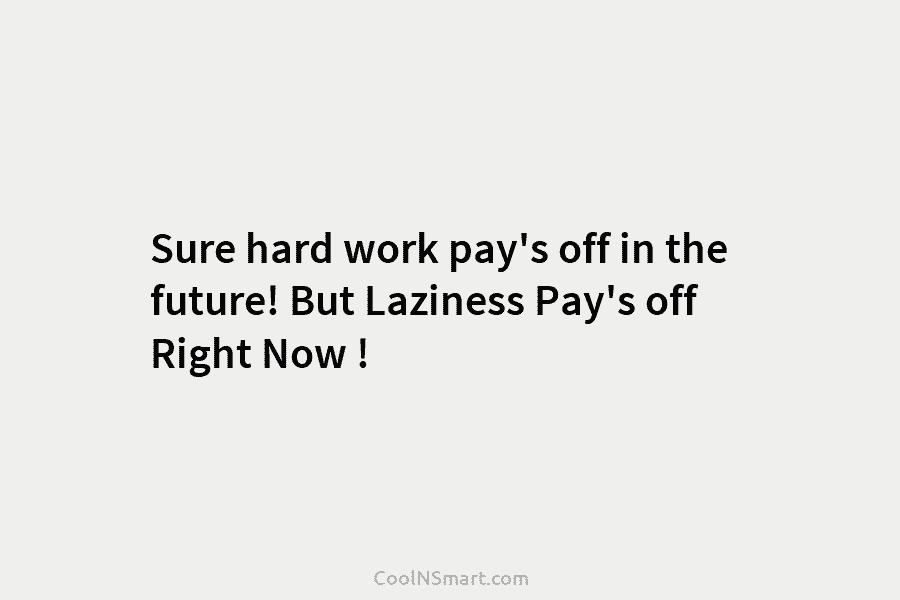 Sure hard work pay’s off in the future! But Laziness Pay’s off Right Now !