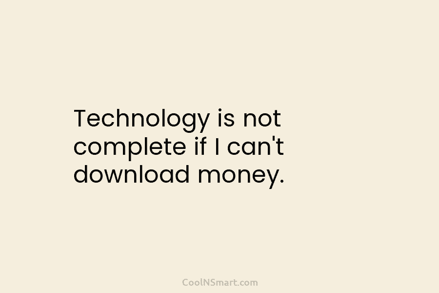 Technology is not complete if I can’t download money.