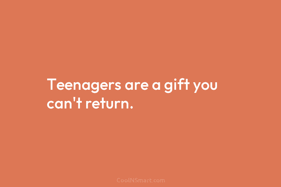 Teenagers are a gift you can’t return.