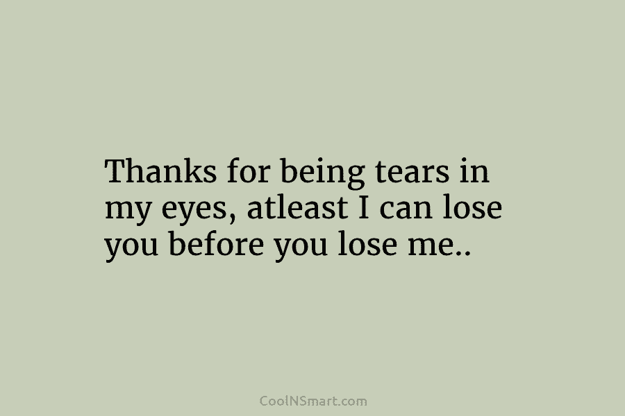 Thanks for being tears in my eyes, atleast I can lose you before you lose...