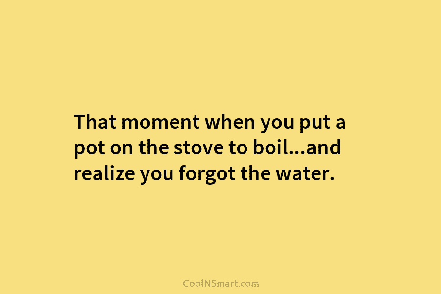 That moment when you put a pot on the stove to boil…and realize you forgot...