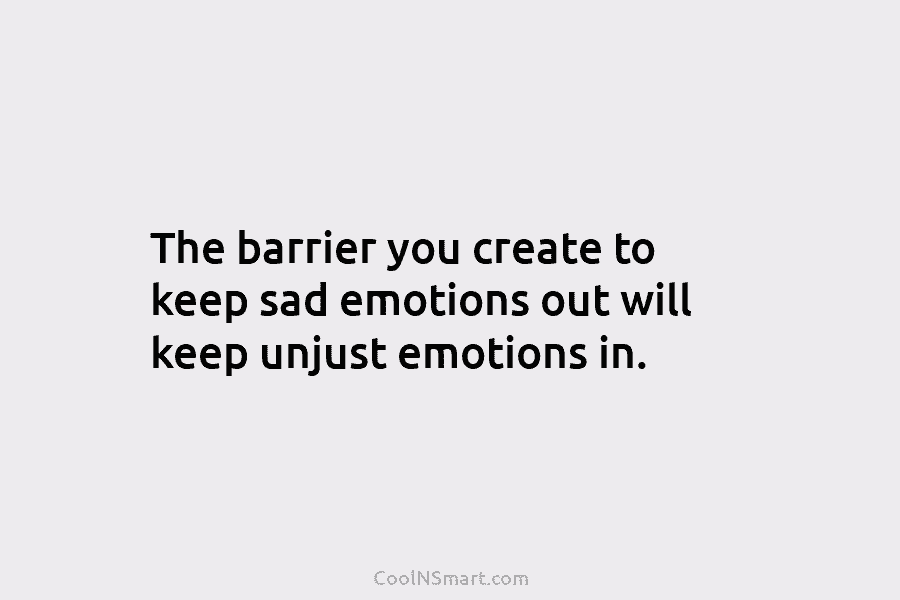 The barrier you create to keep sad emotions out will keep unjust emotions in.
