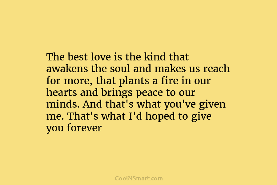 The best love is the kind that awakens the soul and makes us reach for more, that plants a fire...