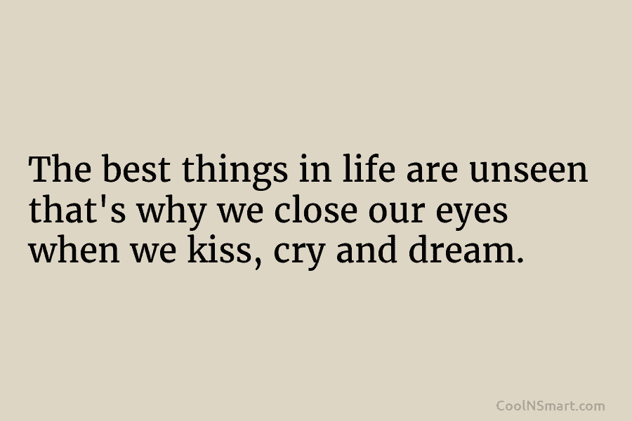 The best things in life are unseen that’s why we close our eyes when we kiss, cry and dream.