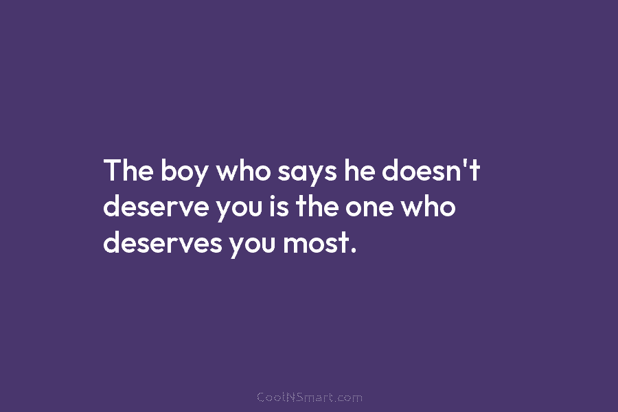 The boy who says he doesn’t deserve you is the one who deserves you most.