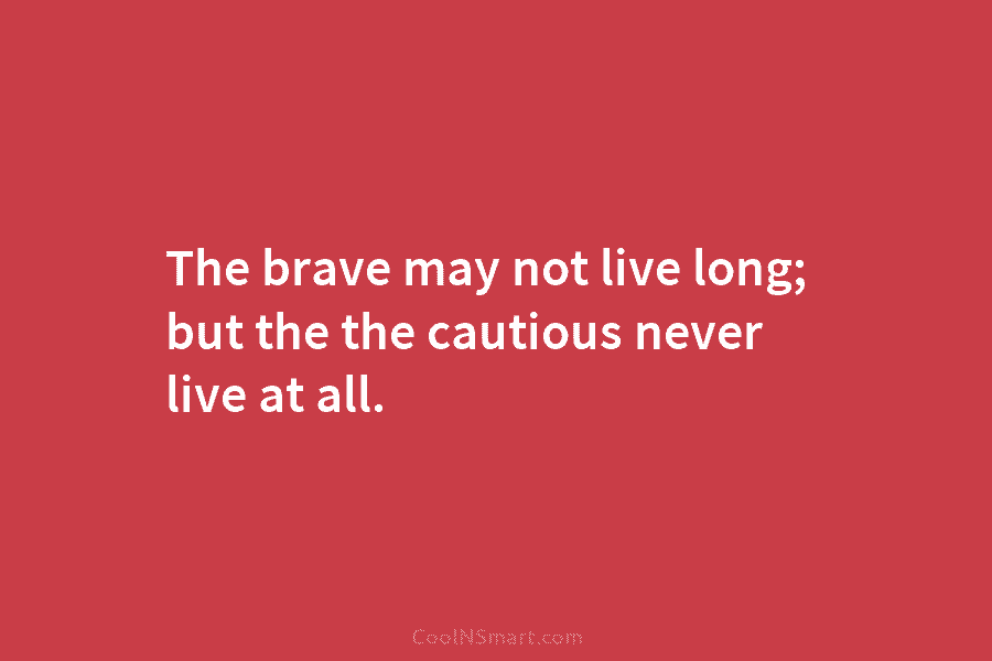 The brave may not live long; but the the cautious never live at all.
