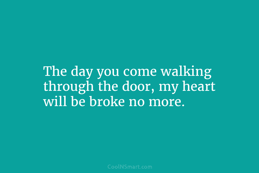 The day you come walking through the door, my heart will be broke no more.